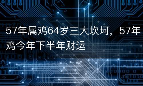 57年属鸡64岁三大坎坷，57年鸡今年下半年财运