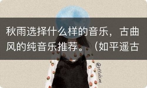 秋雨选择什么样的音乐，古曲风的纯音乐推荐。（如平遥古韵、临安秋雨）