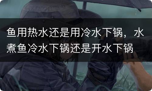 鱼用热水还是用冷水下锅，水煮鱼冷水下锅还是开水下锅