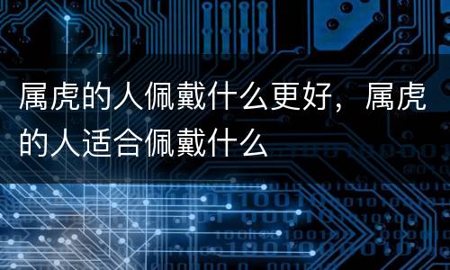 属虎的人佩戴什么更好，属虎的人适合佩戴什么