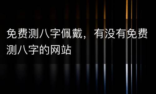 免费测八字佩戴，有没有免费测八字的网站