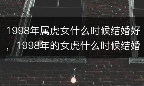 1998年属虎女什么时候结婚好，1998年的女虎什么时候结婚好