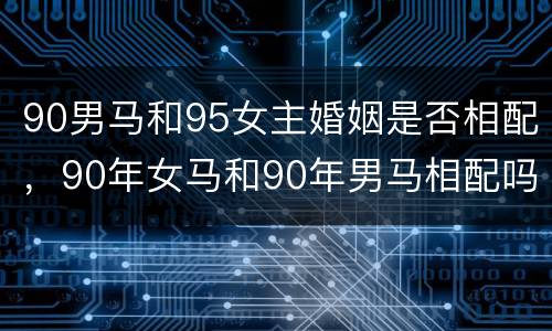 90男马和95女主婚姻是否相配，90年女马和90年男马相配吗