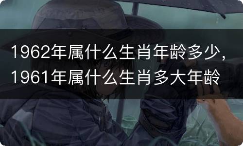 1962年属什么生肖年龄多少，1961年属什么生肖多大年龄