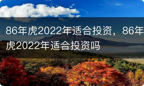 86年虎2022年适合投资，86年虎2022年适合投资吗