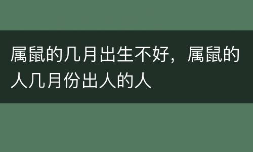 属鼠的几月出生不好，属鼠的人几月份出人的人