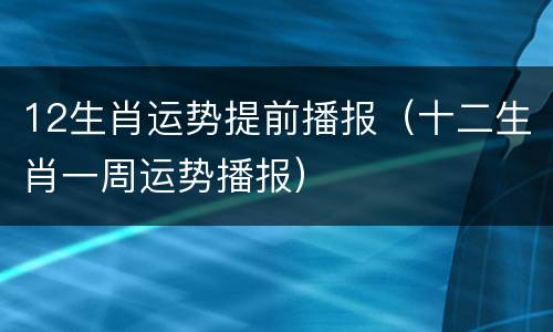 12生肖运势提前播报（十二生肖一周运势播报）