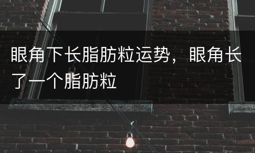 眼角下长脂肪粒运势，眼角长了一个脂肪粒