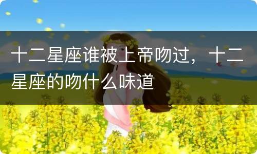 十二星座谁被上帝吻过，十二星座的吻什么味道