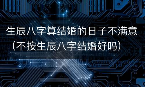 生辰八字算结婚的日子不满意（不按生辰八字结婚好吗）