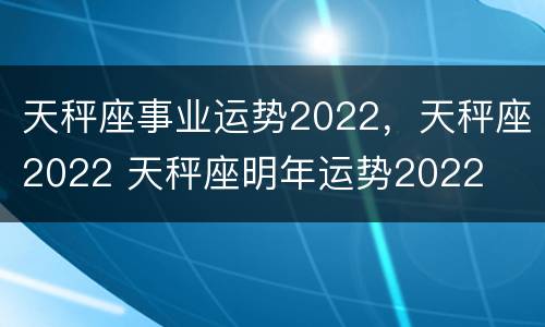 天秤座事业运势2022，天秤座2022 天秤座明年运势2022