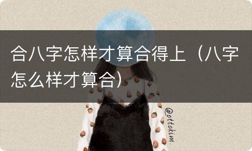合八字怎样才算合得上（八字怎么样才算合）