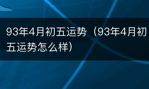 93年4月初五运势（93年4月初五运势怎么样）
