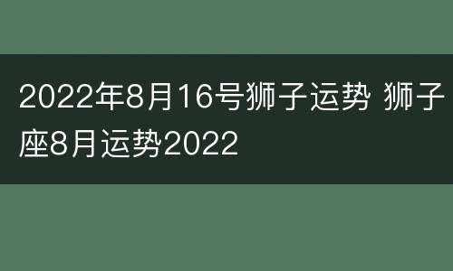2022年8月16号狮子运势 狮子座8月运势2022