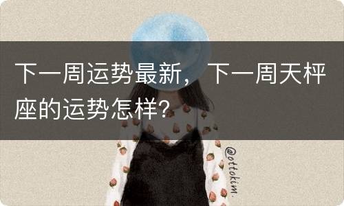 下一周运势最新，下一周天枰座的运势怎样？