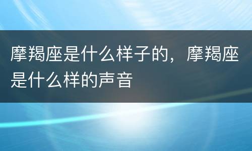 摩羯座是什么样子的，摩羯座是什么样的声音
