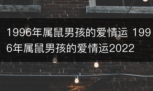 1996年属鼠男孩的爱情运 1996年属鼠男孩的爱情运2022