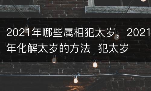 2021年哪些属相犯太岁，2021年化解太岁的方法  犯太岁