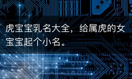 虎宝宝乳名大全，给属虎的女宝宝起个小名。