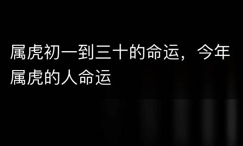 属虎初一到三十的命运，今年属虎的人命运