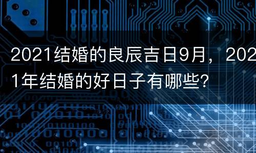 2021结婚的良辰吉日9月，2021年结婚的好日子有哪些？