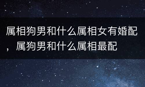 属相狗男和什么属相女有婚配，属狗男和什么属相最配
