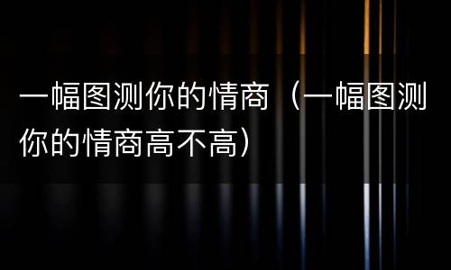 一幅图测你的情商（一幅图测你的情商高不高）