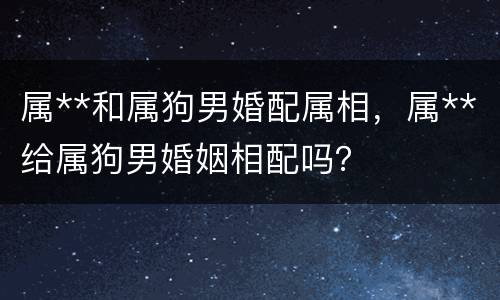 属**和属狗男婚配属相，属**给属狗男婚姻相配吗？