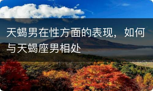 天蝎男在性方面的表现，如何与天蝎座男相处
