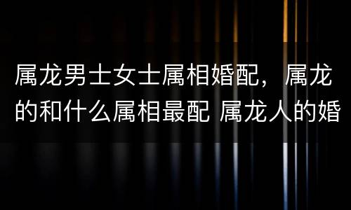 属龙男士女士属相婚配，属龙的和什么属相最配 属龙人的婚配表