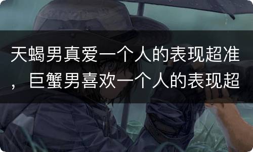 天蝎男真爱一个人的表现超准，巨蟹男喜欢一个人的表现超准