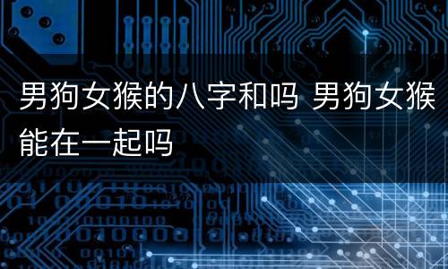 男狗女猴的八字和吗 男狗女猴能在一起吗