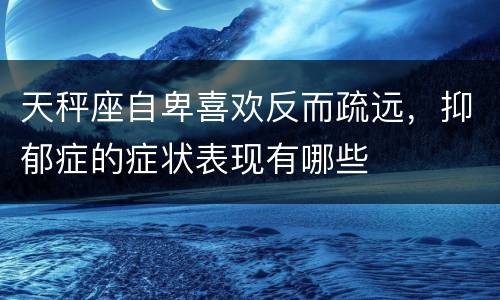 天秤座自卑喜欢反而疏远，抑郁症的症状表现有哪些