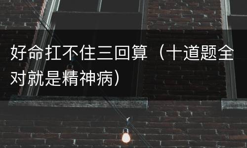 好命扛不住三回算（十道题全对就是精神病）