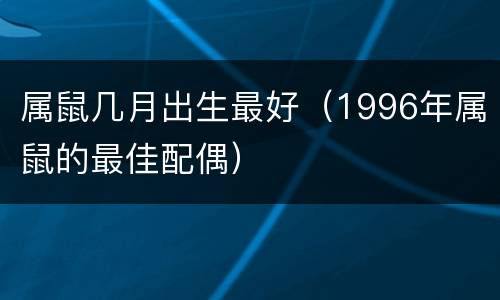 属鼠几月出生最好（1996年属鼠的最佳配偶）
