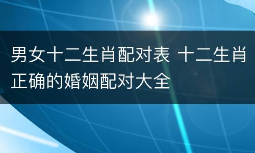 男女十二生肖配对表 十二生肖正确的婚姻配对大全