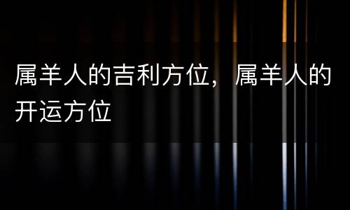 属羊人的吉利方位，属羊人的开运方位
