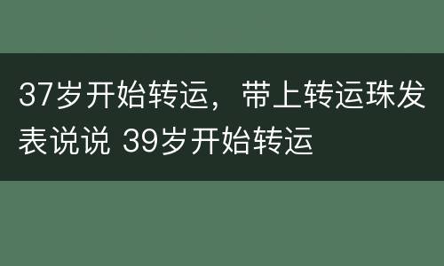 37岁开始转运，带上转运珠发表说说 39岁开始转运