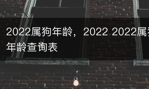 2022属狗年龄，2022 2022属狗年龄查询表