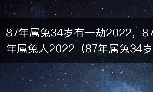 87年属兔34岁有一劫2022，87年属兔人2022（87年属兔34岁2021年运势）