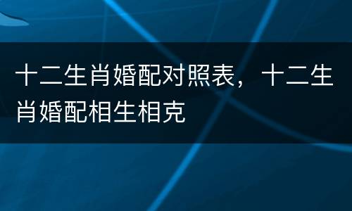十二生肖婚配对照表，十二生肖婚配相生相克