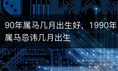 90年属马几月出生好，1990年属马忌讳几月出生