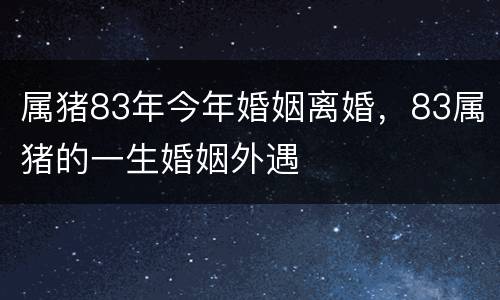 属猪83年今年婚姻离婚，83属猪的一生婚姻外遇