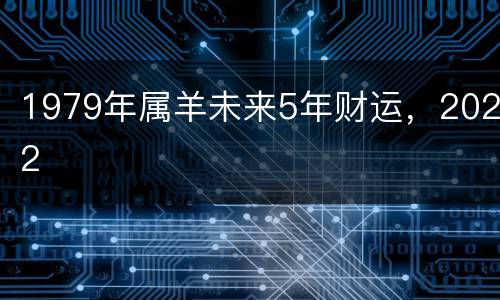 1979年属羊未来5年财运，2022