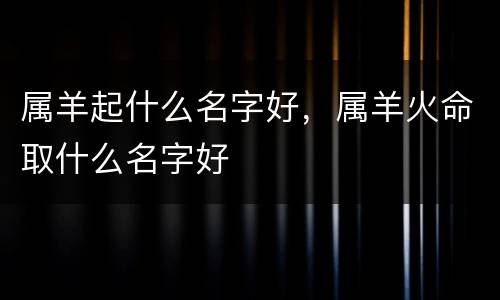 属羊起什么名字好，属羊火命取什么名字好
