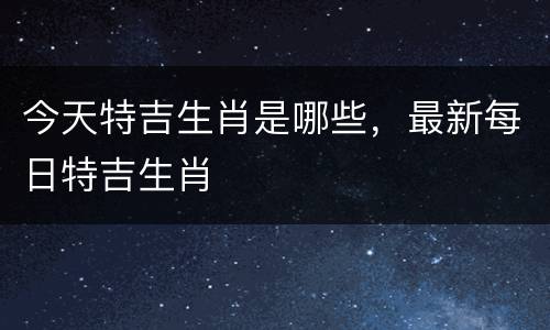 今天特吉生肖是哪些，最新每日特吉生肖