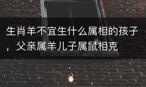 生肖羊不宜生什么属相的孩子，父亲属羊儿子属鼠相克