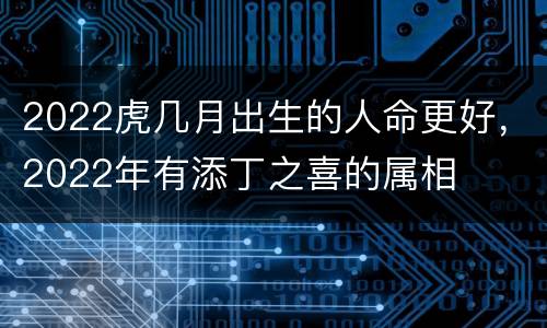 2022虎几月出生的人命更好，2022年有添丁之喜的属相