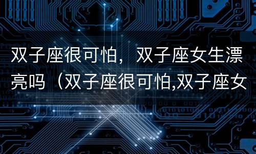 双子座很可怕，双子座女生漂亮吗（双子座很可怕,双子座女生漂亮吗为什么）