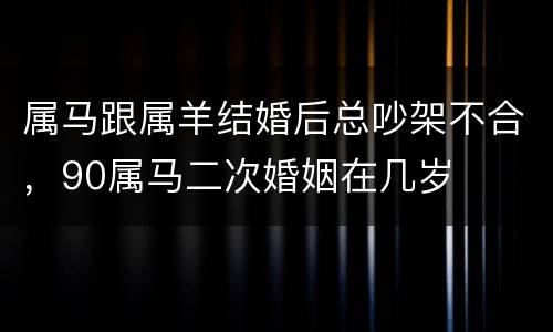 属马跟属羊结婚后总吵架不合，90属马二次婚姻在几岁